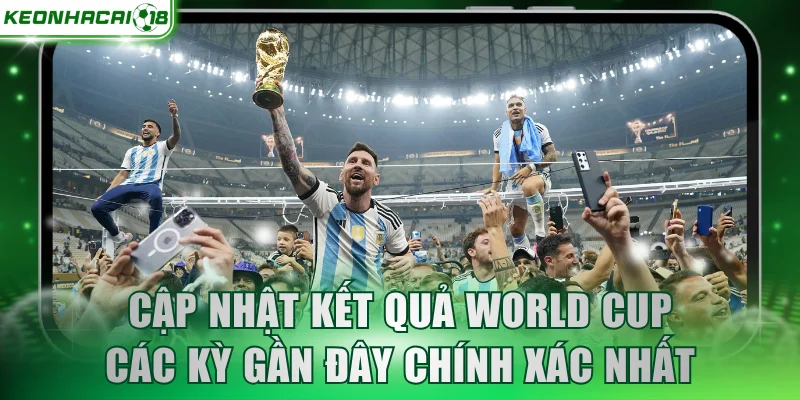 Cập nhật kết quả World Cup các kỳ gần đây chính xác nhất