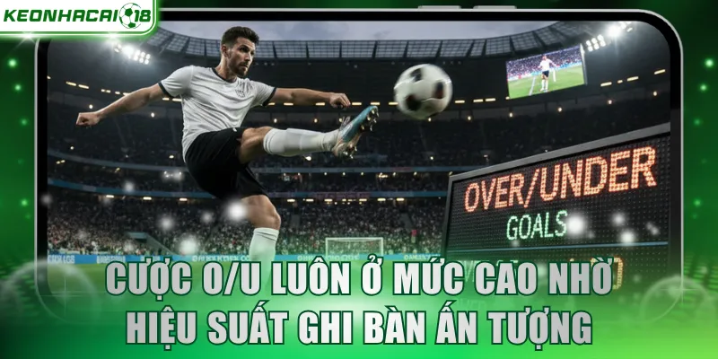 Cược O/U luôn ở mức cao nhờ hiệu suất ghi bàn ấn tượng