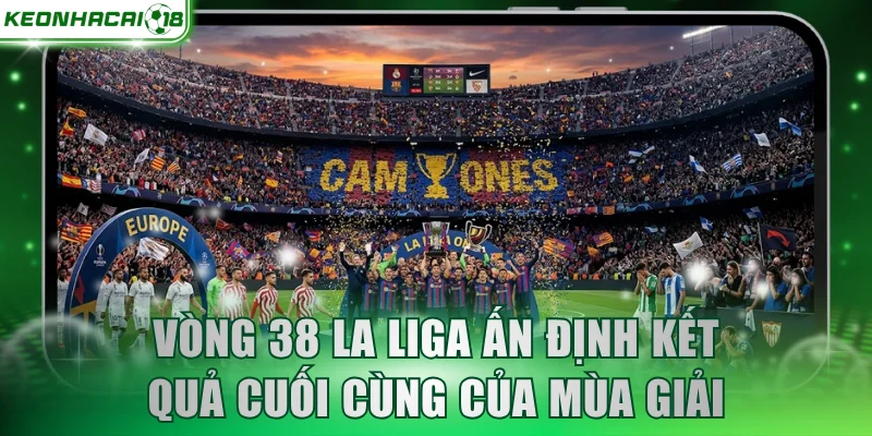 Vòng 38 La Liga ấn định kết quả cuối cùng của mùa giải
